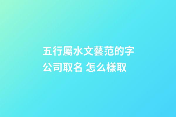 五行屬水文藝范的字公司取名 怎么樣取-第1張-公司起名-玄機派